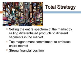 Total StrategyTotal Strategy
 Selling the entire spectrum of the market by
selling differentiated products fo different
segments in the market.
 Top maganement commitment to embrace
entire market
 Strong financial position
 