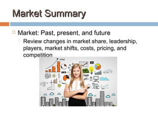 Market SummaryMarket Summary
 Market: Past, present, and future
 Review changes in market share, leadership,
players, market shifts, costs, pricing, and
competition
 