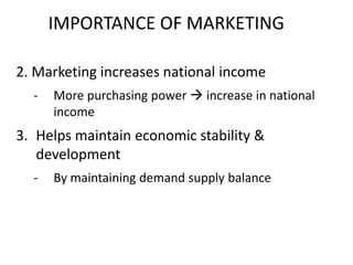 IMPORTANCE OF MARKETING
2. Marketing increases national income
- More purchasing power  increase in national
income
3. Helps maintain economic stability &
development
- By maintaining demand supply balance
 