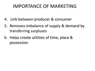 IMPORTANCE OF MARKETING
4. Link between producer & consumer
5. Removes imbalance of supply & demand by
transferring surpluses
6. Helps create utilities of time, place &
possession
 