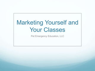 Marketing Yourself and
Your Classes
Pet Emergency Education, LLC
 