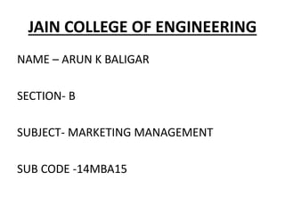 JAIN COLLEGE OF ENGINEERING
NAME – ARUN K BALIGAR
SECTION- B
SUBJECT- MARKETING MANAGEMENT
SUB CODE -14MBA15
 