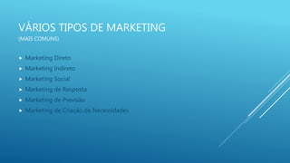 VÁRIOS TIPOS DE MARKETING
(MAIS COMUNS)
 Marketing Direto
 Marketing Indireto
 Marketing Social
 Marketing de Resposta
 Marketing de Previsão
 Marketing de Criação de Necessidades
 