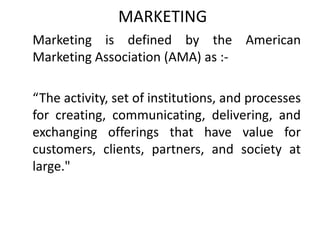 MARKETING
Marketing is defined by the American
Marketing Association (AMA) as :-
“The activity, set of institutions, and p...