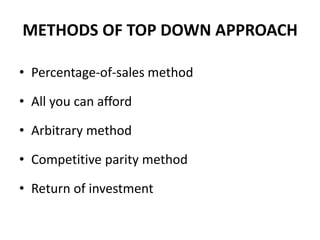 METHODS OF TOP DOWN APPROACH
• Percentage-of-sales method
• All you can afford
• Arbitrary method
• Competitive parity method
• Return of investment
 