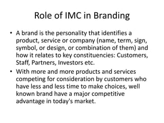 Role of IMC in Branding
• A brand is the personality that identifies a
product, service or company (name, term, sign,
symb...