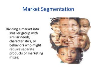 Dividing a market into
smaller group with
similar needs,
characteristics, or
behaviors who might
require separate
products or marketing
mixes.
Market segmentation
Market Segmentation
 