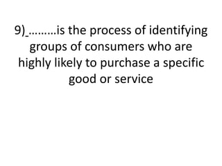 9) ………is the process of identifying
groups of consumers who are
highly likely to purchase a specific
good or service