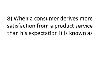 8) When a consumer derives more
satisfaction from a product service
than his expectation it is known as