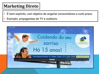 Marketing Direto
 É bem explícito, com objetivo de angariar consumidores a curto prazo.
 Exemplo: propagandas de TV e outdoors.
 