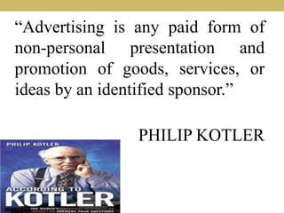 “Advertising is any paid form of
non-personal presentation and
promotion of goods, services, or
ideas by an identified sponsor.”
PHILIP KOTLER
 