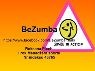 BeZumbaBeZumba
https://www.facebook.com/BeZumbafreak/
Roksana Piech
I rok Menadżera sportu
Nr indeksu 43765
 