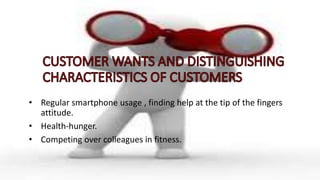 • Regular smartphone usage , finding help at the tip of the fingers
attitude.
• Health-hunger.
• Competing over colleagues in fitness.
 