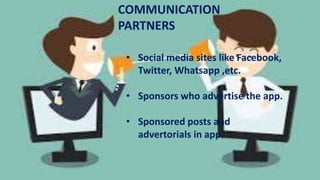 COMMUNICATION
PARTNERS
• Social media sites like Facebook,
Twitter, Whatsapp ,etc.
• Sponsors who advertise the app.
• Sponsored posts and
advertorials in app.
 
