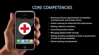 • Booking of doctor appointments at hospitals,
nursing homes, and private clinics,
• Online ordering of medicines from pharmacies,
• Setting medicine reminders,
• Consulting doctors online,
• Managing digital health records,
• Seeing real-time availability of beds in government
as well as private hospitals,
• Online booking of ambulance!
 