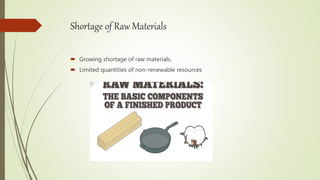 Shortage of Raw Materials
 Growing shortage of raw materials.
 Limited quantities of non-renewable resources
 