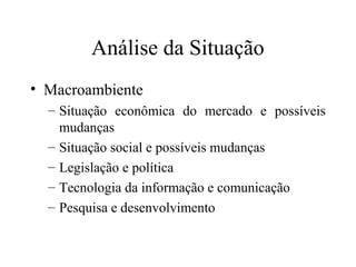 Análise da Situação
• Macroambiente
– Situação econômica do mercado e possíveis
mudanças
– Situação social e possíveis mudanças
– Legislação e política
– Tecnologia da informação e comunicação
– Pesquisa e desenvolvimento
 