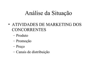Análise da Situação
• ATIVIDADES DE MARKETING DOS
CONCORRENTES
– Produto
– Promoção
– Preço
– Canais de distribuição
 