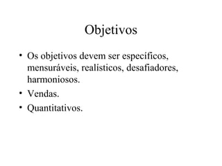 Objetivos
• Os objetivos devem ser específicos,
mensuráveis, realísticos, desafiadores,
harmoniosos.
• Vendas.
• Quantitativos.
 