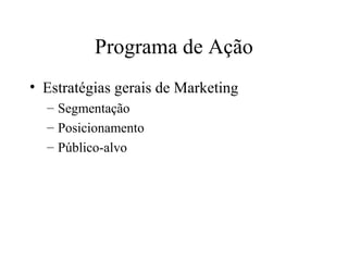 Programa de Ação
• Estratégias gerais de Marketing
– Segmentação
– Posicionamento
– Público-alvo
 