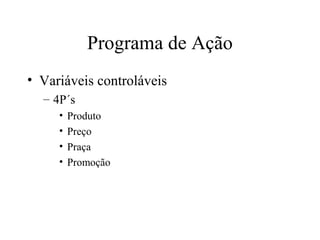 Programa de Ação
• Variáveis controláveis
– 4P´s
• Produto
• Preço
• Praça
• Promoção
 