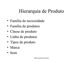 Mtscozer@uol.com.br
Hierarquia de Produto
• Família de necessidade
• Família de produtos
• Classe de produto
• Linha de produtos
• Tipos de produto
• Marca
• Item
 