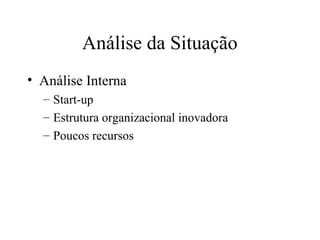 Análise da Situação
• Análise Interna
– Start-up
– Estrutura organizacional inovadora
– Poucos recursos
 