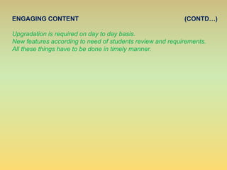 ENGAGING CONTENT (CONTD…)
Upgradation is required on day to day basis.
New features according to need of students review and requirements.
All these things have to be done in timely manner.
 