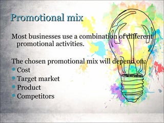 Promotional mixPromotional mix
Most businesses use a combination of different
promotional activities.
The chosen promotional mix will depend on:
Cost
Target market
Product
Competitors
 