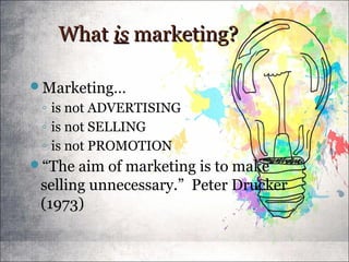 WhatWhat isis marketing?marketing?
Marketing…
◦ is not ADVERTISING
◦ is not SELLING
◦ is not PROMOTION
“The aim of marketing is to make
selling unnecessary.” Peter Drucker
(1973)
 