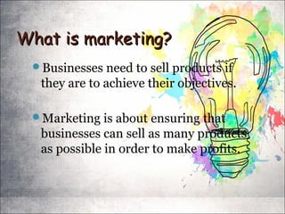 What is marketing?What is marketing?
Businesses need to sell products if
they are to achieve their objectives.
Marketing is about ensuring that
businesses can sell as many products
as possible in order to make profits.
 