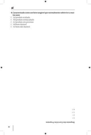18
4. Caracterizado como um bem tangível que normalmente sobrevive a mui-
tos usos:
( ) a) produto acabado
( ) b) produto semiacabado
( ) c) produto em processo
( ) d) bem durável
( ) e) bem não durável
RespostasdosExercíciosPropostos
1.B
2.C
3.D
4.D
 