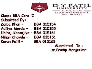 Class: BBA Core ‘C’
Submitted By:
Zaiba Khan – BBA 015154
Aditya Morde – BBA 015155
Dhiraj Kanoujiya – BBA 015161
Nihar Chawda – BBA 015151
Karan Patil – BBA 015162
Submitted To :
Dr.Pradip Manjrekar
 