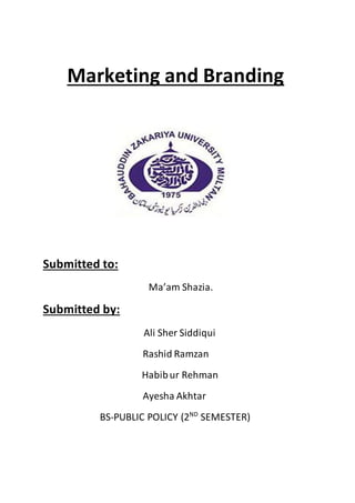 Marketing and Branding
Submitted to:
Ma’am Shazia.
Submitted by:
Ali Sher Siddiqui
Rashid Ramzan
Habibur Rehman
Ayesha Akhtar
BS-PUBLIC POLICY (2ND
SEMESTER)
 