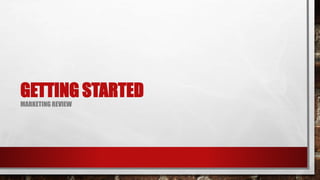 GETTING STARTED
MARKETING REVIEW
 