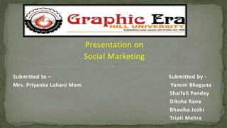 Presentation on
Social Marketing
Submitted to – Submitted by -
Mrs. Priyanka Lohani Mam Yamini Bhaguna
Shaifali Pandey
Diksha Rana
Bhavika Joshi
Tripti Mehra
 