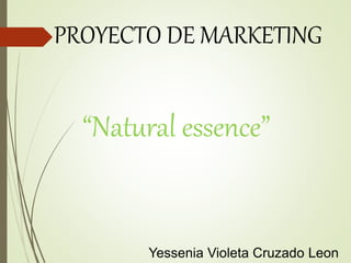 PROYECTO DE MARKETING
Yessenia Violeta Cruzado Leon
“Natural essence”
 