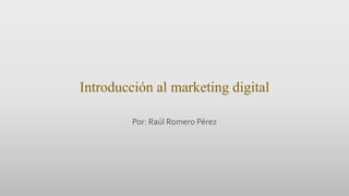 Introducción al marketing digital
Por: Raúl Romero Pérez
 