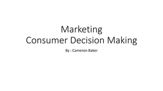 Marketing
Consumer Decision Making
By : Cameron Baker
 