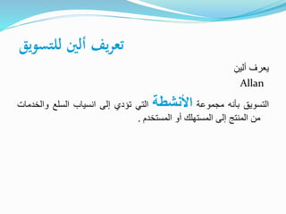 ‫للتسويق‬ ‫ألني‬ ‫يف‬‫ر‬‫تع‬
‫يعرف‬ِ‫ألين‬
Allan
‫التسويق‬‫بأنه‬‫مجموعة‬‫اخأنشطة‬‫التي‬‫تؤدي‬‫إلى‬‫انسياب‬‫السلع‬‫وال‬‫خدمات‬
‫من‬‫المنتج‬‫إلى‬‫المستهلك‬‫أو‬‫المستخدم‬.
 