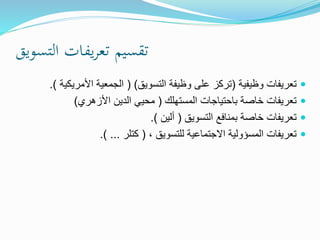 ‫التسويق‬ ‫يفات‬‫ر‬‫تع‬ ‫تقسيم‬
‫وظيفية‬ ‫تعريفات‬(‫التسويق‬ ‫وظيفة‬ ‫على‬ ‫تركز‬( )‫األمريك‬ ‫الجمعية‬‫ية‬.)
‫المستهلك‬ ‫باحتياجات‬ ‫خاصة‬ ‫تعريفات‬(‫األزهري‬ ‫الدين‬ ‫محيي‬)
‫التسويق‬ ‫بمنافع‬ ‫خاصة‬ ‫تعريفات‬(‫ألين‬.)
، ‫للتسويق‬ ‫االجتماعية‬ ‫المسؤولية‬ ‫تعريفات‬(‫كتلر‬.) ...
 