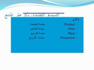 ‫املنتج‬ ‫على‬ ‫كز‬‫ير‬ ‫التقليدي‬ ‫التسويق‬
4 P’s
Product‫المنتجات‬ ‫سياسة‬
Price‫التسعير‬ ‫سياسة‬
Place‫التوزيع‬ ‫سياسة‬
Promotion‫الترويج‬ ‫سياسة‬
 