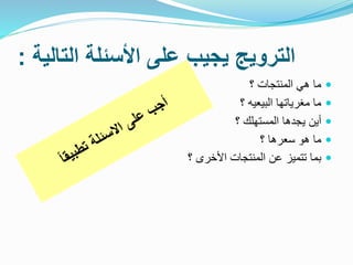 ‫التالية‬ ‫اخأسئلة‬ ‫على‬ ‫يجيب‬ ‫الترويج‬:
‫؟‬ ‫المنتجات‬ ‫هي‬ ‫ما‬
‫؟‬ ‫البيعيه‬ ‫مغرياتها‬ ‫ما‬
‫؟‬ ‫المستهلك‬ ‫يجدها‬ ‫أين‬
‫؟‬ ‫سعرها‬ ‫هو‬ ‫ما‬
‫؟‬ ‫األخرى‬ ‫المنتجات‬ ‫عن‬ ‫تتميز‬ ‫بما‬
 