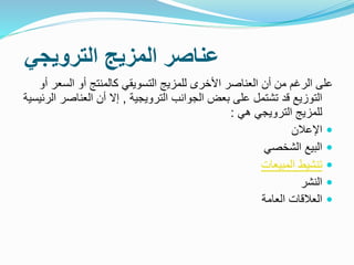 ‫الترويجي‬ ‫المزيج‬ ‫عناصر‬
‫الس‬ ‫أو‬ ‫كالمنتج‬ ‫التسويقي‬ ‫للمزيج‬ ‫األخرى‬ ‫العناصر‬ ‫أن‬ ‫من‬ ‫الرغم‬ ‫على‬‫أو‬ ‫عر‬
‫قد‬ ‫التوزيع‬‫ت‬‫ش‬‫الترويجية‬ ‫الجوانب‬ ‫بعض‬ ‫على‬ ‫تمل‬,‫العناص‬ ‫أن‬ ‫إال‬‫الرئيسية‬ ‫ر‬
‫هي‬ ‫الترويجي‬ ‫للمزيج‬:
‫اإلعالن‬
‫الشخصي‬ ‫البيع‬
‫المبيعات‬ ‫تنشيط‬
‫النشر‬
‫العالقات‬‫الع‬‫ا‬‫مة‬
 
