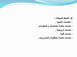 2-‫المبيعات‬ ‫تنشيط‬:
-‫اخأمنية‬ ‫الخدمات‬.
-‫والمعلومات‬ ‫بالمعارف‬ ‫خاصة‬ ‫خدمات‬.
-‫ترويحية‬ ‫خدمات‬.
-‫فنية‬ ‫خدمات‬.
-‫والمشروبات‬ ‫بالتغذية‬ ‫خاصة‬ ‫خدمات‬.
 