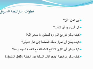 ‫اآلن؟‬ ‫نحن‬ ‫أين‬
‫نذهب؟‬ ‫أن‬ ‫نريد‬ ‫أين‬ ‫إلى‬
‫إليه؟‬ ‫نسعى‬ ‫ما‬ ‫لتحقيق‬ ‫الموارد‬ ‫توزيع‬ ‫يمكن‬ ‫كيف‬
‫تنفيذي؟‬ ‫فعل‬ ‫إلى‬ ‫المنظمة‬ ‫خطة‬ ‫نحول‬ ‫أن‬ ‫يمكن‬ ‫كيف‬
‫الموضوعة؟‬ ‫الخطة‬ ‫مع‬ ‫المتحققة‬ ‫النتائج‬ ‫نقارن‬ ‫أن‬ ‫يمكن‬ ‫كيف‬
‫المت‬ ‫والفعل‬ ‫الخطة‬ ‫بين‬ ‫السالبة‬ ‫االنحرافات‬ ‫مواجهة‬ ‫يمكن‬ ‫كيف‬‫حقق؟‬
 