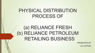 PHYSICAL DISTRIBUTION
PROCESS OF
(a) RELIANCE FRESH
(b) RELIANCE PETROLEUM
RETAILING BUSINESS
PRESENTED BY
LIJI JOYSON
 