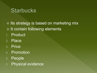  Its strategy is based on marketing mix
 It contain following elements
1. Product
2. Place
3. Price
4. Promotion
5. People
6. Physical evidence
 