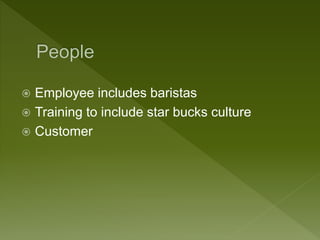  Employee includes baristas
 Training to include star bucks culture
 Customer
 
