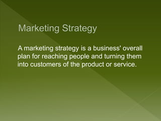 A marketing strategy is a business' overall
plan for reaching people and turning them
into customers of the product or service.
 